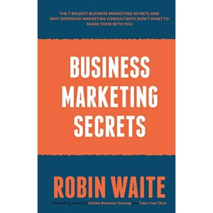 Business Marketing Secrets: The 7 Biggest Business Marketing Secrets and Why Expensive Marketing Consultants DON'T want to Share Them With You