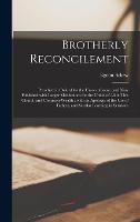 Brotherly Reconcilement: Preached in Oxford for the Union of Some, and Now Published With Larger Meditations for the Unitie of All in This Church and ... of Fathers, and Secular Learning in Sermons