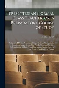 Presbyterian Normal Class Teacher, or, A Preparatory Course of Study [microform]