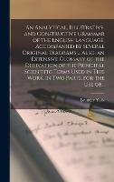 An Analytical, Illustrative, and Constructive Grammar of the English Language, Accompanied by Several Original Diagrams ... Also, an Extensive ... in This Work, in Two Parts, for the Use Of...