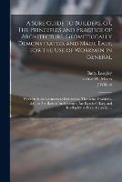 A Sure Guide to Builders, or, The Principles and Practice of Architecture, Geometrically Demonstrated, and Made Easy, for the Use of Workmen in General