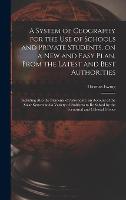 A System of Geography for the Use of Schools and Private Students, on a New and Easy Plan, From the Latest and Best Authorities: Including Also the ... a Variety of Problems to Be Solved by The...
