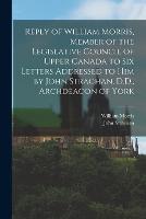 Reply of William Morris, Member of the Legislative Council of Upper Canada to Six Letters Addressed to Him by John Strachan, D.D., Archdeacon of York [microform]