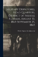 Military Dispatches, Head Quarters, District of Middle Florida, August 10, 1865-September 25, 1865