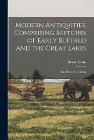 Modern Antiquities, Comprising Sketches of Early Buffalo and the Great Lakes [microform]