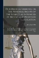 Our Medical Liberties, or The Personal Rights of the Subject, as Infringed by Recent and Proposed Legislation