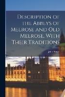 Description of the Abbeys of Melrose and Old Melrose, With Their Traditions