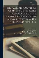 The Kasîdah (couplets) of Hâjî Abdû Al-Yazdi [pseud.] a Lay of the Higher law Translated and Annotated by his Friend and Pupil, F. B