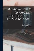 300 Animalcules Infusoires, Dessines A L'aide Du Microscope...
