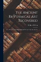The Ancient Rhythmical Art Recovered; Or, a New Method of Explaining the Metrical Structure of a Gre