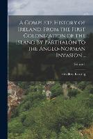 A Complete History of Ireland, From the First Colonization of the Island by Parthalon to the Anglo-Norman Invasion ..; Volume 1