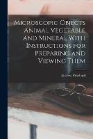 Microscopic Objects Animal Vegetable and Mineral With Instructions for Preparing and Viewing Them