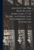 An Essay on the Nature and Immutability of Truth, in Opposition to Sophistry and Scepticism