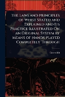 The Laws and Principles of Whist Stated and Explained and Its Practice Illustrated On an Original System by Means of Hands Played Completely Through
