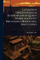 Catalogus Dissertationum Academicarum Quibus Nuper Aucta Est Bibliotheca Bodleiana. Mdcccxxxii
