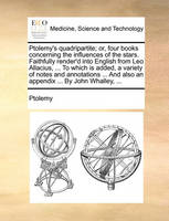 Ptolemy's Quadripartite; Or, Four Books Concerning the Influences of the Stars. Faithfully Render'd Into English from Leo Allacius, ... to Which Is Added, a Variety of Notes and Annotations ... and Also an Appendix ... by John Whalley, ...