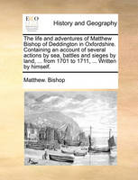 The Life and Adventures of Matthew Bishop of Deddington in Oxfordshire. Containing an Account of Several Actions by Sea, Battles and Sieges by Land, ... from 1701 to 1711, ... Written by Himself.