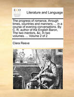 The Progress of Romance, Through Times, Countries and Manners; ... in a Course of Evening Conversations. by C. R. Author of the English Baron, the Two Mentors, &C. in Two Volumes. ... Volume 2 of 2