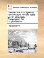 Theoria Lunae Juxta Systema Newtonianum. Auctore Tobia Mayer. Edita Jussu Praefectorum Rei Longitudinariae.
