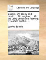 Essays. On poetry and music, ... On laughter, ... On the utility of classical learning. By James Beattie, ...
