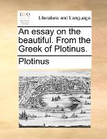 An essay on the beautiful. From the Greek of Plotinus.