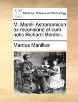 M. Manilii Astronomicon Ex Recensione Et Cum Notis Richardi Bentleii.