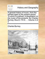 A general history of music, from the earliest ages to the present period. To which is prefixed, A dissertation on the music of the ancients. By Charles Burney, Mus.D. F.R.S. ... Volume 4 of 4