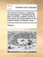 The Works of Tibullus, Containing His Love-Elegies. Translated by Mr. Dart. to Which Is Added, the Life of the Author; With Observations on the Original Design of Elegiack Verse; ...