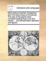 Mirth Without Mischief. Comtaining [Sic] the Twelve Days of Christmas; The Play of the Gaping-Wide-Mouthed-Wadling-Frog; Love and Hatred; ... and Nimble Ned's Alphabet and Figures.