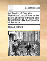 Application of Barruel's Memoirs of Jacobinism, to the Secret Societies of Ireland and Great Britain. by the Translator of That Work.
