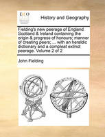 Fielding's New Peerage of England Scotland & Ireland Containing the Origin & Progress of Honours; Manner of Creating Peers; ... with an Heraldic Dictionary and a Compleat Extinct Peerage. Volume 2 of 2