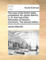 The case of the Dutch ships, considered. By James Marriot, LL.D. And one of the Advocates of Doctors-Commons. The second edition.