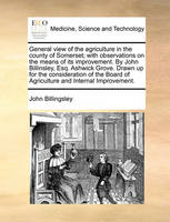 General view of the agriculture in the county of Somerset; with observations on the means of its improvement. By John Billinsley, Esq. Ashwick Grove. Drawn up for the consideration of the Board of Agriculture and Internal Improvement.