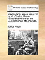 Mayer's lunar tables, improved by Mr. Charles Mason. Published by order of the Commissioners of Longitude.