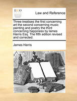 Three Treatises the First Concerning Art the Second Concerning Music Painting and Poetry the Third Concerning Happiness by Iames Harris Esq. the Fifth Edition Revised and Corrected.