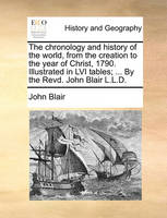 The Chronology and History of the World, from the Creation to the Year of Christ, 1790. Illustrated in LVI Tables; ... by the Revd. John Blair L.L.D.