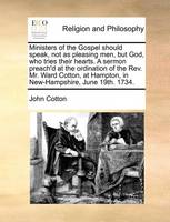 Ministers of the Gospel Should Speak, Not as Pleasing Men, But God, Who Tries Their Hearts. a Sermon Preach'd at the Ordination of the Rev. Mr. Ward Cotton, at Hampton, in New-Hampshire, June 19th. 1734.