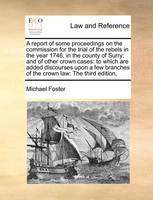 A Report of Some Proceedings on the Commission for the Trial of the Rebels in the Year 1746, in the County of Surry; And of Other Crown Cases