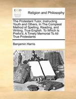 The Protestant Tutor, Instructing Youth and Others, in the Compleat Method of Spelling, Reading, and Writing, True English. to Which Is Prefix'd, a Timely Memorial to All True Protestants