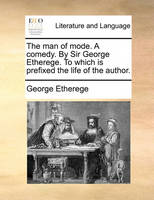 The man of mode. A comedy. By Sir George Etherege. To which is prefixed the life of the author.