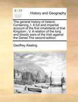 The general history of Ireland. Containing, I. A full and impartial account of the first inhabitants of that Kingdom; V. A relation of the long and bloody wars of the Irish against the Danes The second edition.