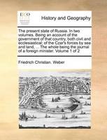 The Present State of Russia. in Two Volumes. Being an Account of the Government of That Country, Both Civil and Ecclesiastical; Of the Czar's Forces by Sea and Land, ... the Whole Being the Journal of a Foreign Minister. Volume 1 of 2