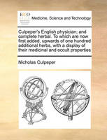 Culpeper's English Physician; And Complete Herbal. to Which Are Now First Added, Upwards of One Hundred Additional Herbs, with a Display of Their Medicinal and Occult Properties
