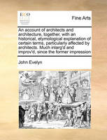 An Account of Architects and Architecture, Together, with an Historical, Etymological Explanation of Certain Terms, Particularly Affected by Architects. Much Inlarg'd and Improv'd, Since the Former Impression
