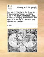 Memoirs of the life of the illustrious Francis Baron Trenck, sometime Lord of the Bed-Chamber to ... the Queen of Hungary and Bohemia. And colonel of a body of Pandours, and Sclavonian hussars
