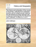 The History and Antiquities of the County of Somerset, Collected from Authentick Records, and an Actual Survey Made by the Late Mredmund Rack Adorned with a Map and Engravings by the Reverend John Collinson, in Three Vs V 4 of 4