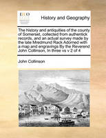 The history and antiquities of the county of Somerset, collected from authentick records, and an actual survey made by the late Mredmund Rack Adorned with a map and engravings By the Reverend John Collinson, In three vs v 2 of 4