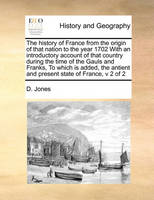 The history of France from the origin of that nation to the year 1702 With an introductory account of that country during the time of the Gauls and Franks, To which is added, the antient and present state of France, v 2 of 2