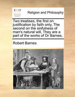 Two Treatises, the First on Justification by Faith Only, the Second on the Sinfulness of Man's Natural Will, They Are a Part of the Works of Dr Barnes,
