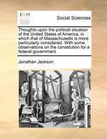 Thoughts Upon the Political Situation of the United States of America, in Which That of Massachusetts Is More Particularly Considered. with Some Observations on the Constitution for a Federal Government